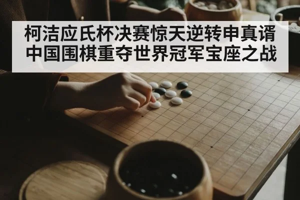 柯洁应氏杯决赛惊天逆转申真谞中国围棋重夺世界冠军宝座之战