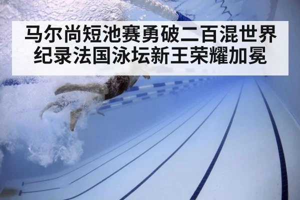 马尔尚短池赛勇破二百混世界纪录法国泳坛新王荣耀加冕