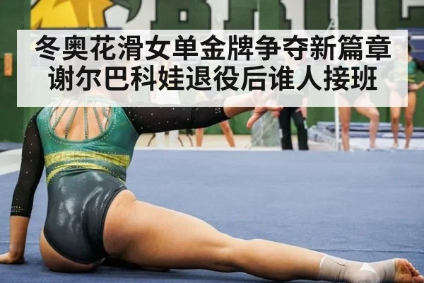 冬奥花滑女单金牌争夺新篇章谢尔巴科娃退役后谁人接班