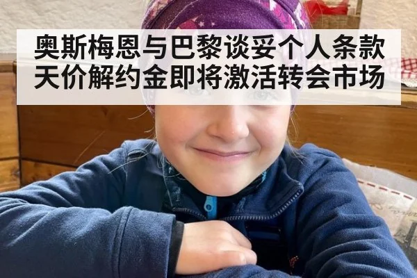 奥斯梅恩与巴黎谈妥个人条款天价解约金即将激活转会市场