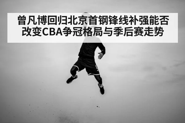 曾凡博回归北京首钢锋线补强能否改变CBA争冠格局与季后赛走势