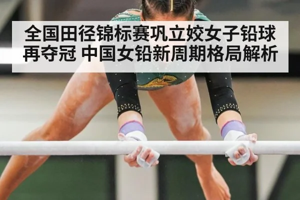 全国田径锦标赛巩立姣女子铅球再夺冠 中国女铅新周期格局解析