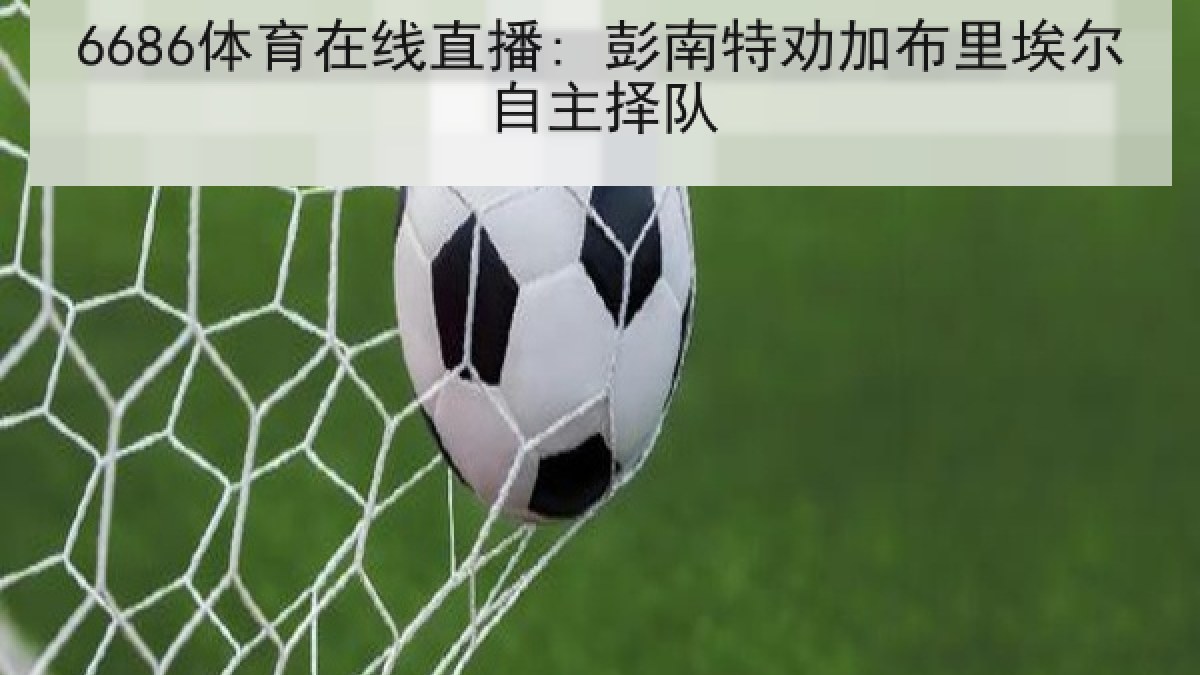 6686体育在线直播: 彭南特劝加布里埃尔自主择队